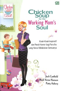 Chicken soup for the working mom's soul : kisah - kisah inspiratif dan penuh humor bagi para ibu yang harus melakukan semuanya